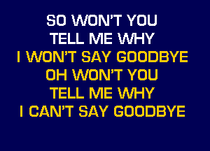 SO WON'T YOU
TELL ME WHY

I WON'T SAY GOODBYE
0H WON'T YOU
TELL ME WHY

I CAN'T SAY GOODBYE