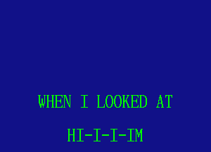 WHEN I LOOKED AT
HI-I-I-IM