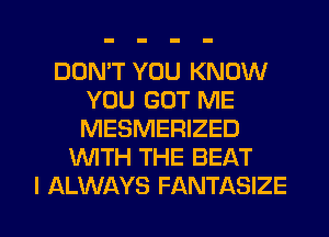 DON'T YOU KNOW
YOU GOT ME
MESMERIZED

WTH THE BEAT

I ALWAYS FANTASIZE l