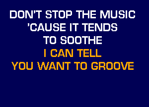 DON'T STOP THE MUSIC
'CAUSE IT TENDS
T0 SOOTHE
I CAN TELL
YOU WANT TO GROOVE