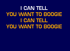 I CAN TELL
YOU WANT TO BOOGIE
I CAN TELL

YOU WANT TO BOOGIE