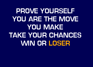 PROVE YOURSELF
YOU ARE THE MOVE
YOU MAKE
TAKE YOUR CHANCES
MN 0R LOSER