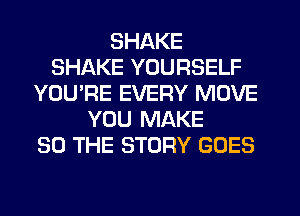 SHAKE
SHAKE YOURSELF
YOU'RE EVERY MOVE
YOU MAKE
SO THE STORY GOES