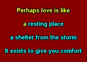 Perhaps love is like
a resting place

a shelter from the storm

It exists to give you comfort