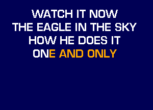 WATCH IT NOW
THE EAGLE IN THE SKY
HOW HE DOES IT
ONE AND ONLY