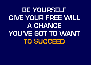 BE YOURSELF
GIVE YOUR FREE WILL
A CHANCE
YOU'VE GOT TO WANT
TO SUCCEED