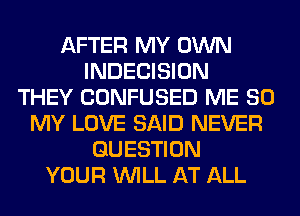 AFTER MY OWN
INDECISION
THEY CONFUSED ME 80
MY LOVE SAID NEVER
QUESTION
YOUR WILL AT ALL