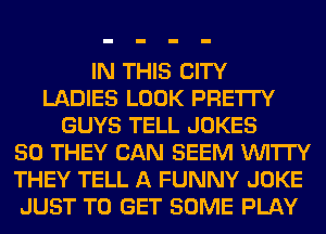 IN THIS CITY
LADIES LOOK PRE'ITY
GUYS TELL JOKES
50 THEY CAN SEEM VUI'ITY
THEY TELL A FUNNY JOKE
JUST TO GET SOME PLAY