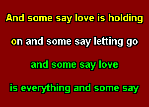 And some say love is holding
on and some say letting go
and some say love

is everything and some say