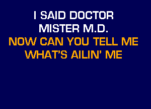 I SAID DOCTOR
MISTER MD.
NOW CAN YOU TELL ME
WHATS AILIM ME