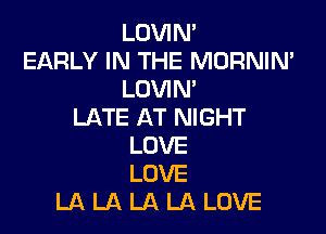 LOVIN'
EARLY IN THE MORNIN'
LOVIN'

LATE AT NIGHT
LOVE
LOVE
LA LA LA LA LOVE