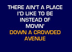 THERE AIN'T A PLACE
I'D LIKE TO BE
INSTEAD OF
MOVIM
DOWN A CROWDED
AVENUE