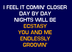 I FEEL IT COMIM CLOSER
DAY BY DAY
NIGHTS WILL BE
ECSTASY
YOU AND ME
ENDLESSLY
GROOVIN'