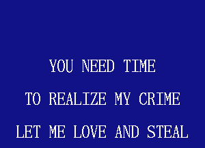 YOU NEED TIME
TO REALIZE MY CRIME
LET ME LOVE AND STEAL