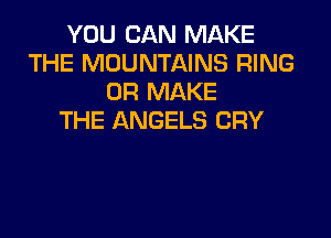 YOU CAN MAKE
THE MOUNTAINS RING
0R MAKE

THE ANGELS CRY