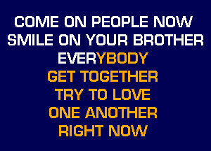 COME ON PEOPLE NOW
SMILE ON YOUR BROTHER
EVERYBODY
GET TOGETHER
TRY TO LOVE
ONE ANOTHER
RIGHT NOW