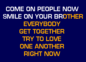 COME ON PEOPLE NOW
SMILE ON YOUR BROTHER
EVERYBODY
GET TOGETHER
TRY TO LOVE
ONE ANOTHER
RIGHT NOW
