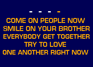 COME ON PEOPLE NOW

SMILE ON YOUR BROTHER
EVERYBODY GET TOGETHER

TRY TO LOVE
ONE ANOTHER RIGHT NOW