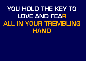 YOU HOLD THE KEY TO
LOVE AND FEAR
ALL IN YOUR TREMBLING
HAND