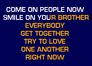 COME ON PEOPLE NOW
SMILE ON YOUR BROTHER
EVERYBODY
GET TOGETHER
TRY TO LOVE
ONE ANOTHER
RIGHT NOW