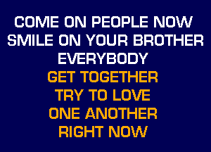 COME ON PEOPLE NOW
SMILE ON YOUR BROTHER
EVERYBODY
GET TOGETHER
TRY TO LOVE
ONE ANOTHER
RIGHT NOW