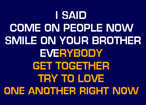 I SAID
COME ON PEOPLE NOW
SMILE ON YOUR BROTHER
EVERYBODY
GET TOGETHER

TRY TO LOVE
ONE ANOTHER RIGHT NOW