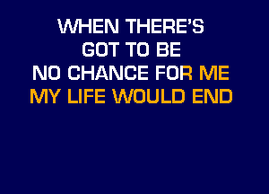 WHEN THERE'S
GOT TO BE
N0 CHANCE FOR ME
MY LIFE WOULD END