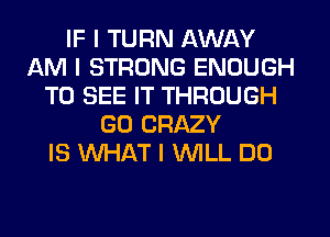 IF I TURN AWAY
AM I STRONG ENOUGH
TO SEE IT THROUGH
GU CRAZY
IS WHAT I WILL DO