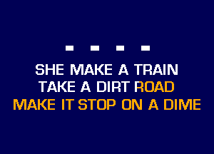 SHE MAKE A TRAIN
TAKE A DIRT ROAD

MAKE IT STOP ON A DIME