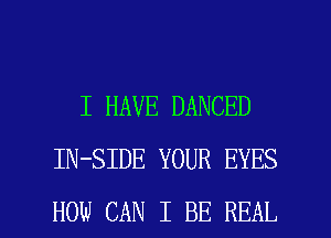 I HAVE DANCED
IN-SIDE YOUR EYES

HOW CAN I BE REAL l