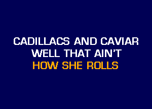 CADILLACS AND CAVIAR
WELL THAT AINT

HOW SHE ROLLS