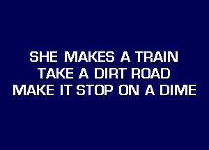 SHE MAKES A TRAIN
TAKE A DIRT ROAD
MAKE IT STOP ON A DIME