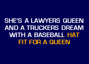 SHE'S A LAWYERS QUEEN
AND A TRUCKERS DREAM
WITH A BASEBALL HAT
FIT FOR A QUEEN