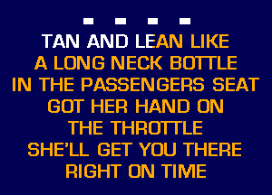 TAN AND LEAN LIKE
A LONG NECK BOTTLE
IN THE PASSENGERS SEAT
GOT HER HAND ON
THE THROTTLE
SHE'LL GET YOU THERE
RIGHT ON TIME