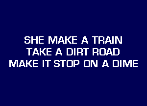 SHE MAKE A TRAIN
TAKE A DIRT ROAD
MAKE IT STOP ON A DIME
