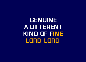 GENUINE
A DIFFERENT

KIND OF FINE
LORD LORD