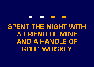 SPENT THE NIGHT WITH
A FRIEND OF MINE
AND A HANDLE OF

GOOD WHISKEY