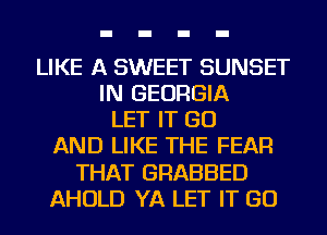 LIKE A SWEET SUNSET
IN GEORGIA
LET IT GO
AND LIKE THE FEAR
THAT GRABBED
AHOLD YA LET IT GO