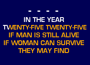 IN THE YEAR
TWENTY-FIVE TWENTY-FIVE

IF MAN IS STILL ALIVE
IF WOMAN CAN SURVIVE
THEY MAY FIND