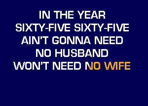IN THE YEAR
SlXTY-FIVE SlXTY-FIVE
AIN'T GONNA NEED
N0 HUSBAND
WON'T NEED N0 WIFE