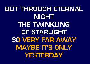 BUT THROUGH ETERNAL
NIGHT
THE TUVINKLING
0F STARLIGHT
SO VERY FAR AWAY
MAYBE ITS ONLY
YESTERDAY