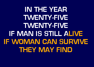 IN THE YEAR
TWENTY-FIVE
TWENTY-FIVE
IF MAN IS STILL ALIVE
IF WOMAN CAN SURVIVE
THEY MAY FIND