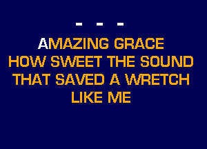 AMAZING GRACE
HOW SWEET THE SOUND
THAT SAVED A WRETCH

LIKE ME