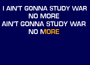 l AIN'T GONNA STUDY WAR
NO MORE

AIN'T GONNA STUDY WAR
NO MORE