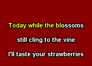 Today while the blossoms

still cling to the vine

I'll taste your strawberries