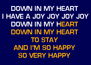 DOWN IN MY HEART
I HAVE A JOY JOY JOY JOY
DOWN IN MY HEART
DOWN IN MY HEART
TO STAY
AND I'M SO HAPPY
SO VERY HAPPY