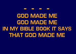 GOD MADE ME

GOD MADE ME
IN MY BIBLE BOOK IT SAYS

THAT GOD MADE ME