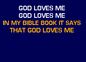 GOD LOVES ME

GOD LOVES ME
IN MY BIBLE BOOK IT SAYS

THAT GOD LOVES ME