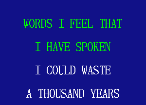 WORDS I FEEL THAT
I HAVE SPOKEN
I COULD WASTE

A THOUSAND YEARS l