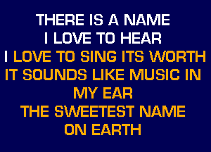 THERE IS A NAME
I LOVE TO HEAR
I LOVE TO SING ITS WORTH
IT SOUNDS LIKE MUSIC IN
MY EAR
THE SWEETEST NAME
ON EARTH